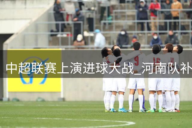 中超联赛上演进球大战 河南队补时阶段痛失胜局