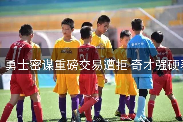 勇士密谋重磅交易遭拒 奇才强硬表态不放浓眉