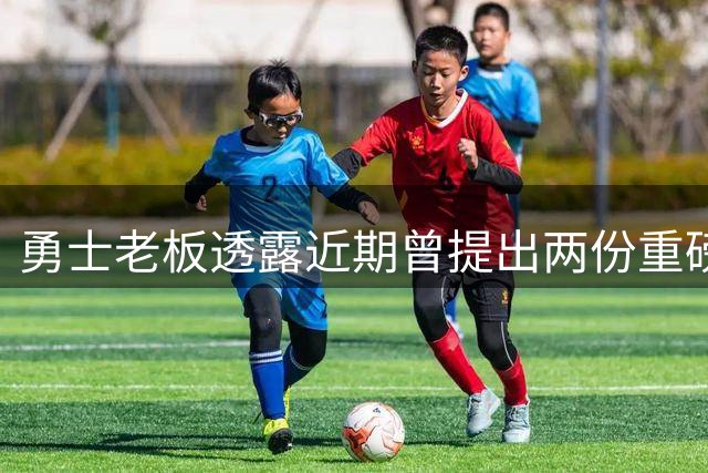勇士老板透露近期曾提出两份重磅交易方案