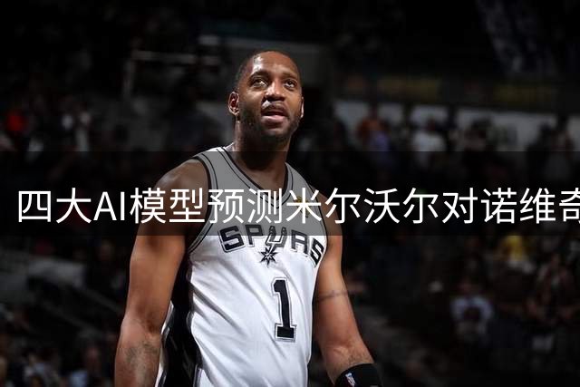四大AI模型预测米尔沃尔对诺维奇赛果存分歧