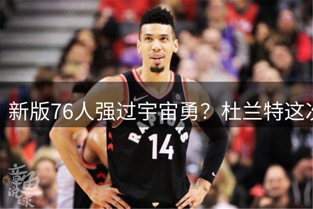 新版76人强过宇宙勇？杜兰特这次错得离谱！