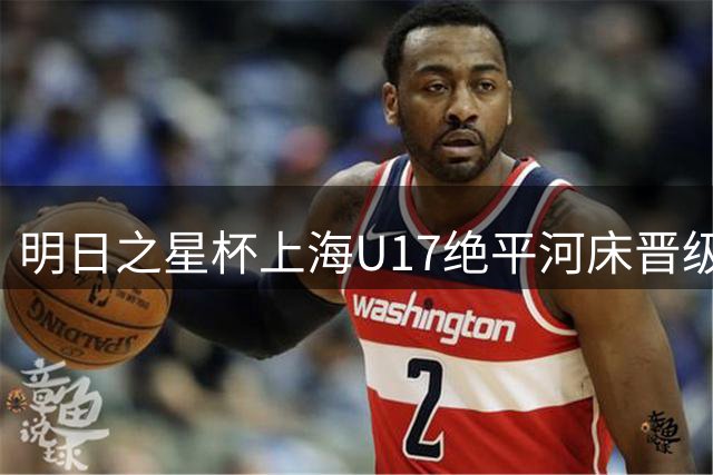 明日之星杯上海U17绝平河床晋级四强 半决赛迎战中国U17国家队