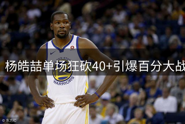 杨皓喆单场狂砍40+引爆百分大战 球迷直呼"杀神模式降临