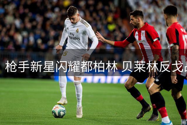 枪手新星闪耀都柏林 贝莱林反戈战引爆季前焦点