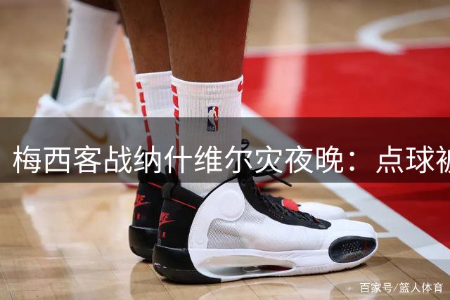 梅西客战纳什维尔灾夜晚：点球被扑、两中门柱、裁判无视犯规