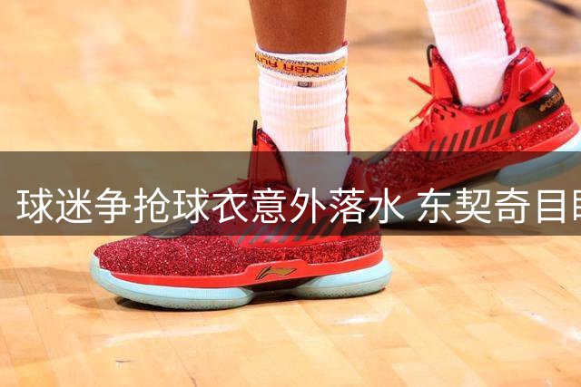 球迷争抢球衣意外落水 东契奇目睹全程惊呆