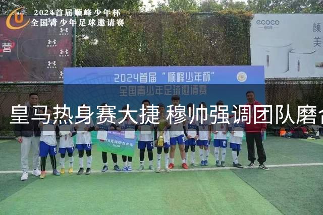 皇马热身赛大捷 穆帅强调团队磨合与球员激情