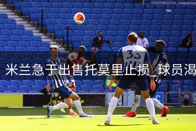 米兰急于出售托莫里止损 球员渴望重返英超赛场