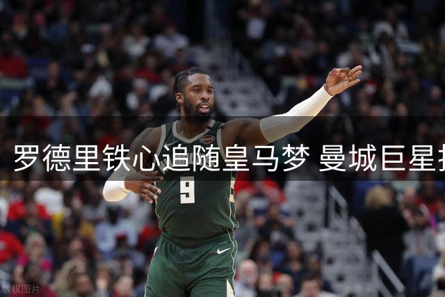 罗德里铁心追随皇马梦 曼城巨星拒绝巴萨巴黎邀约