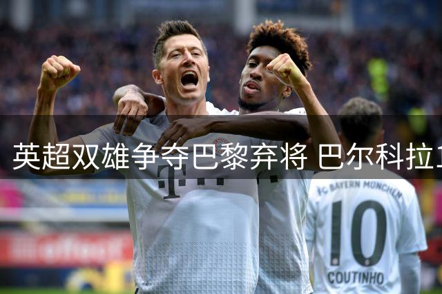英超双雄争夺巴黎弃将 巴尔科拉1.7亿欧天价引争议
