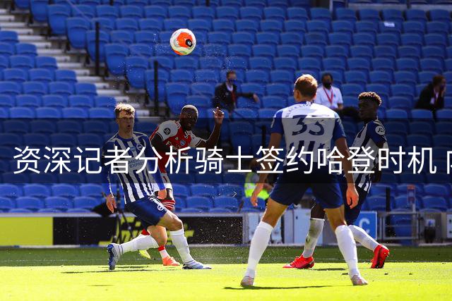 资深记者分析骑士签约哈登时机 内部早已视其为球队成员