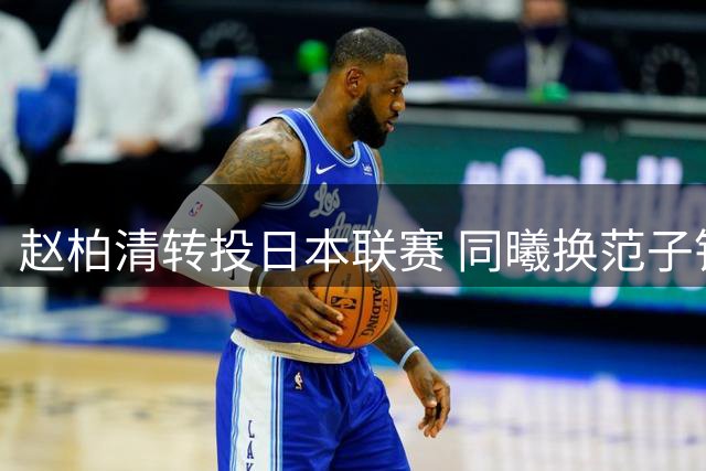 赵柏清转投日本联赛 同曦换范子铭计划搁浅