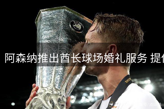 阿森纳推出酋长球场婚礼服务 提供定制足球主题庆典