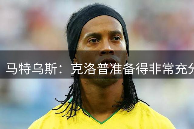 马特乌斯：克洛普准备得非常充分，说出了大家期望听到的一切