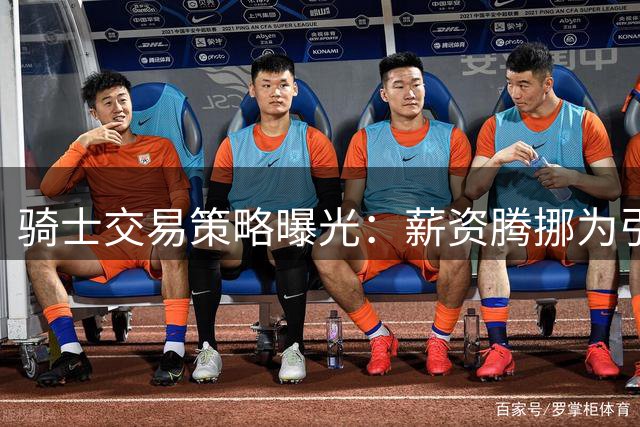 骑士交易策略曝光：薪资腾挪为引援铺路