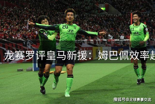 龙赛罗评皇马新援：姆巴佩效率超梅西 穆帅全力启用