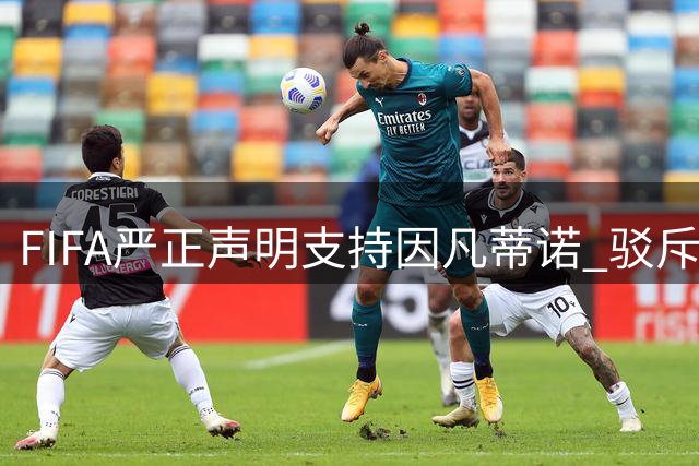 FIFA严正声明支持因凡蒂诺 驳斥恶意谣言背后暗藏权力博弈