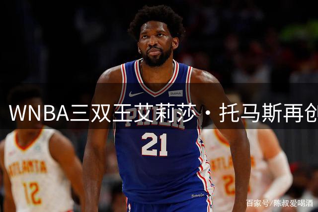 WNBA"三双王"艾莉莎·托马斯再创纪录 21次惊人表现碾压全联盟